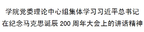 學(xué)院黨委理論中心組集體學(xué)習(xí)習(xí)近平總書記在紀(jì)念馬克思誕辰200周年大會上的講話精神